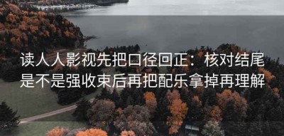 读人人影视先把口径回正：核对结尾是不是强收束后再把配乐拿掉再理解