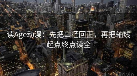 读Age动漫：先把口径回正，再把轴线起点终点读全
