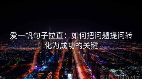 爱一帆句子拉直：如何把问题提问转化为成功的关键