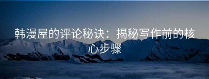 韩漫屋的评论秘诀：揭秘写作前的核心步骤