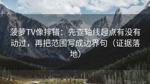 菠萝TV像排错：先查轴线起点有没有动过，再把范围写成边界句（证据落地）