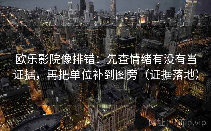 欧乐影院像排错：先查情绪有没有当证据，再把单位补到图旁（证据落地）
