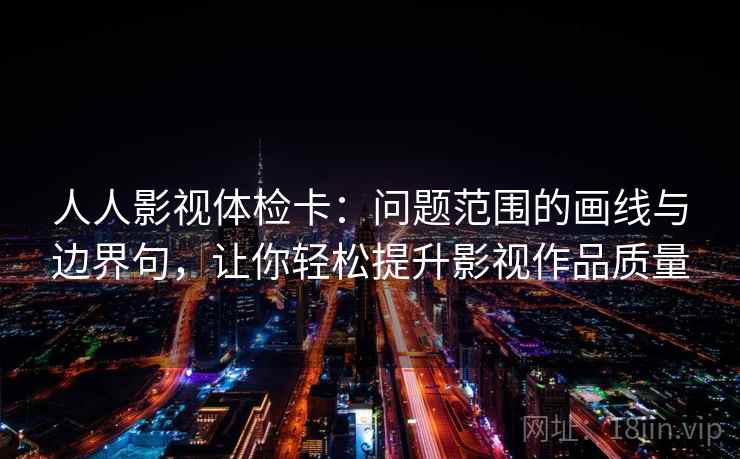 人人影视体检卡：问题范围的画线与边界句，让你轻松提升影视作品质量