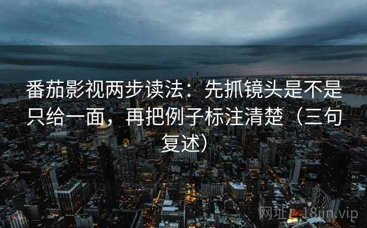 番茄影视两步读法：先抓镜头是不是只给一面，再把例子标注清楚（三句复述）
