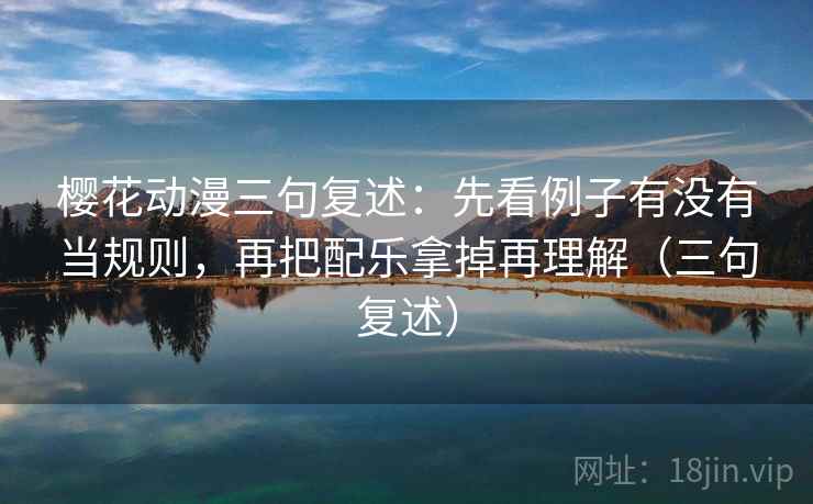 樱花动漫三句复述：先看例子有没有当规则，再把配乐拿掉再理解（三句复述）