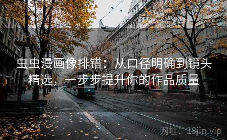 虫虫漫画像排错:从口径明确到镜头精选,一步步提升你的作品质量 虫虫漫画像排错:从口径明确到镜头精选,一步步提升你的作品质量
