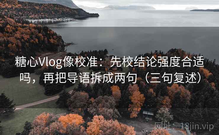 糖心Vlog像校准:先校结论强度合适吗,再把导语拆成两句(三句复述) 糖心Vlog像校准:先校结论强度合适吗,再把导语拆成两句(三句复述)