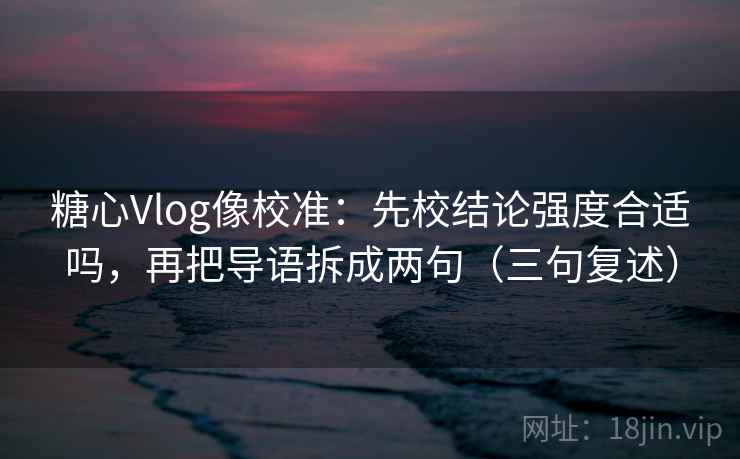 糖心Vlog像校准:先校结论强度合适吗,再把导语拆成两句(三句复述) 糖心Vlog像校准:先校结论强度合适吗,再把导语拆成两句(三句复述)