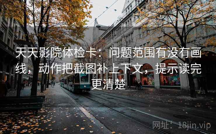 天天影院体检卡：问题范围有没有画线，动作把截图补上下文，提示读完更清楚