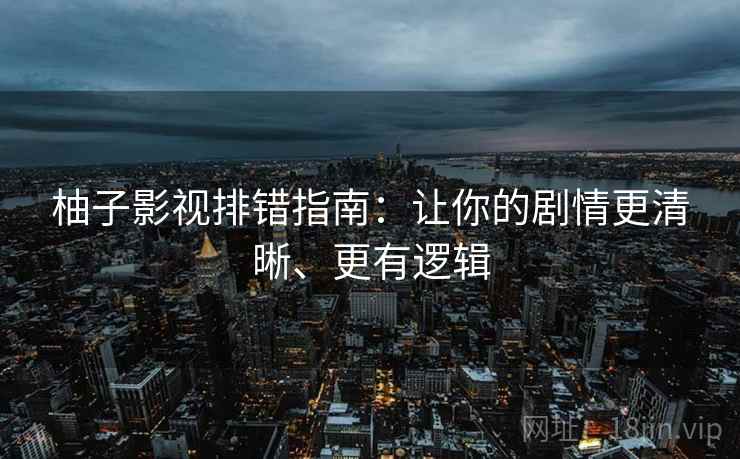 柚子影视排错指南:让你的剧情更清晰、更有逻辑 柚子影视排错指南:让你的剧情更清晰、更有逻辑