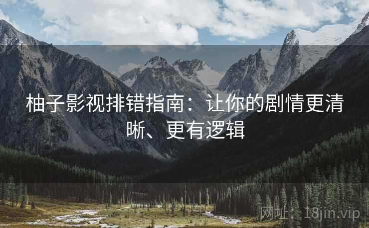 柚子影视排错指南:让你的剧情更清晰、更有逻辑 柚子影视排错指南:让你的剧情更清晰、更有逻辑