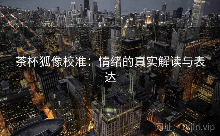 茶杯狐像校准:情绪的真实解读与表达 茶杯狐像校准:情绪的真实解读与表达