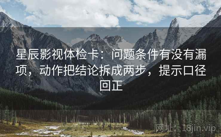 星辰影视体检卡:问题条件有没有漏项,动作把结论拆成两步,提示口径回正 星辰影视体检卡:问题条件有没有漏项,动作把结论拆成两步,提示口径回正
