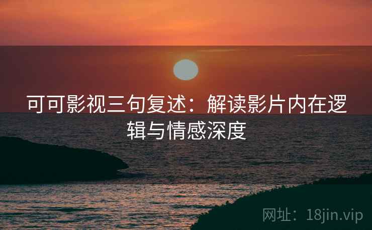 可可影视三句复述:解读影片内在逻辑与情感深度 可可影视三句复述:解读影片内在逻辑与情感深度