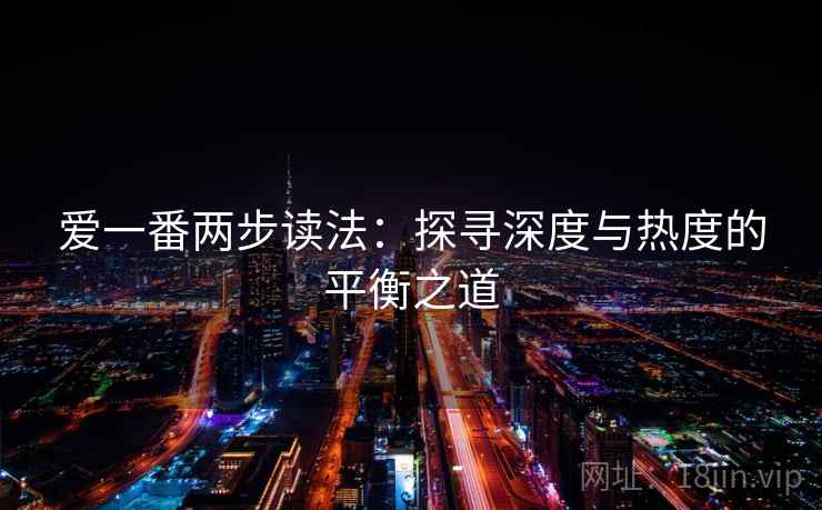 爱一番两步读法:探寻深度与热度的平衡之道 爱一番两步读法:探寻深度与热度的平衡之道