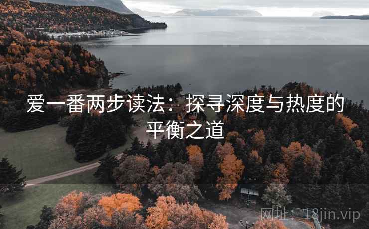 爱一番两步读法:探寻深度与热度的平衡之道 爱一番两步读法:探寻深度与热度的平衡之道