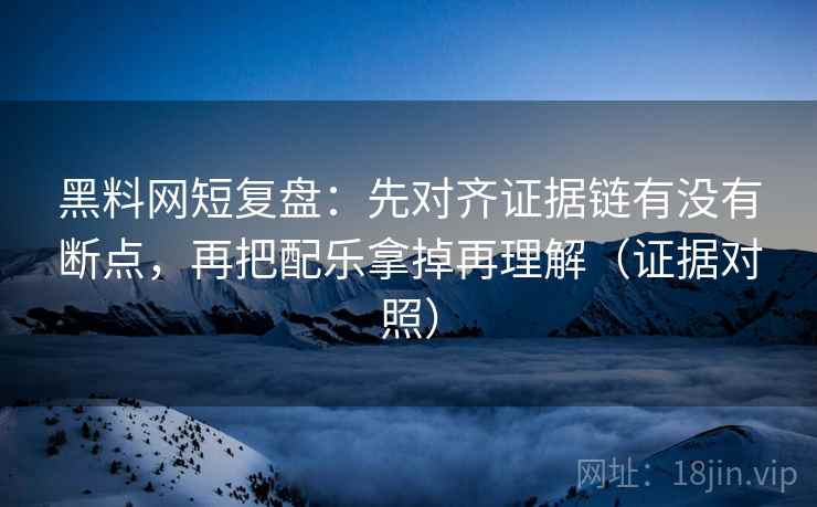 黑料网短复盘：先对齐证据链有没有断点，再把配乐拿掉再理解（证据对照）