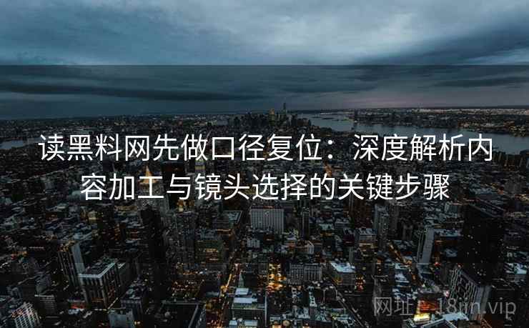 读黑料网先做口径复位:深度解析内容加工与镜头选择的关键步骤 读黑料网先做口径复位:深度解析内容加工与镜头选择的关键步骤