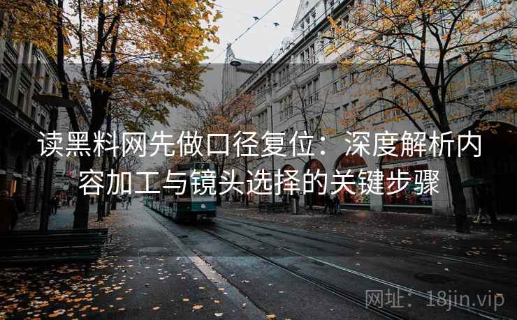 读黑料网先做口径复位:深度解析内容加工与镜头选择的关键步骤 读黑料网先做口径复位:深度解析内容加工与镜头选择的关键步骤