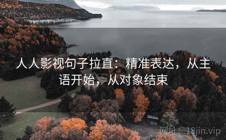 人人影视句子拉直:精准表达,从主语开始,从对象结束 人人影视句子拉直:精准表达,从主语开始,从对象结束