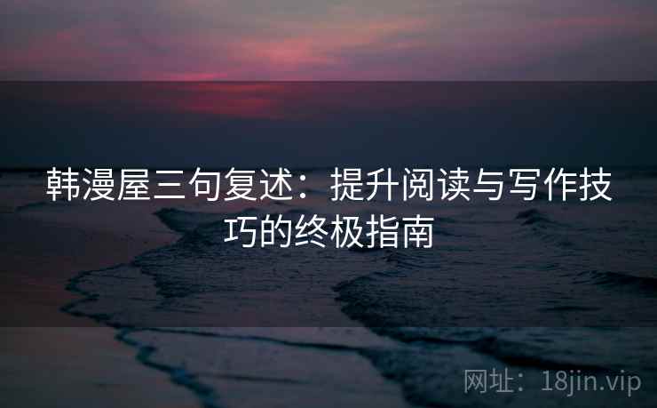 韩漫屋三句复述:提升阅读与写作技巧的终极指南 韩漫屋三句复述:提升阅读与写作技巧的终极指南