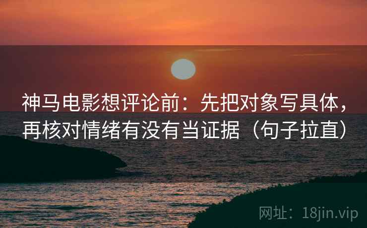 神马电影想评论前:先把对象写具体,再核对情绪有没有当证据(句子拉直) 神马电影想评论前:先把对象写具体,再核对情绪有没有当证据(句子拉直)