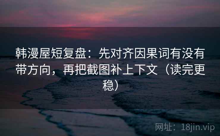 韩漫屋短复盘:先对齐因果词有没有带方向,再把截图补上下文(读完更稳) 韩漫屋短复盘:先对齐因果词有没有带方向,再把截图补上下文(读完更稳)