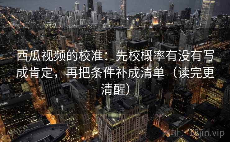 西瓜视频的校准:先校概率有没有写成肯定,再把条件补成清单(读完更清醒) 西瓜视频的校准:先校概率有没有写成肯定,再把条件补成清单(读完更清醒)