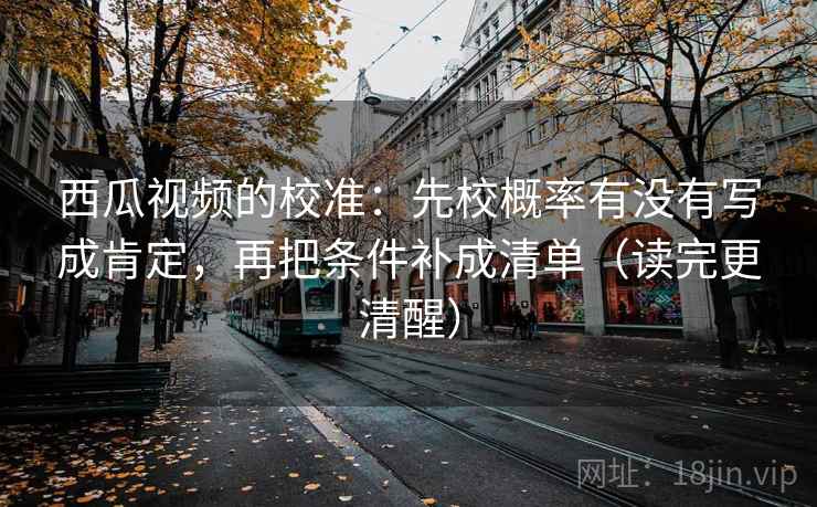 西瓜视频的校准:先校概率有没有写成肯定,再把条件补成清单(读完更清醒) 西瓜视频的校准:先校概率有没有写成肯定,再把条件补成清单(读完更清醒)