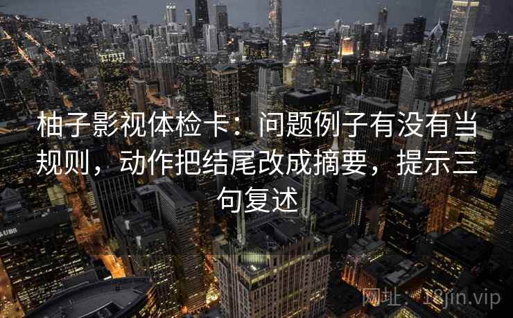 柚子影视体检卡：问题例子有没有当规则，动作把结尾改成摘要，提示三句复述