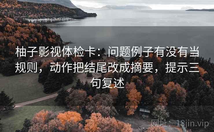 柚子影视体检卡：问题例子有没有当规则，动作把结尾改成摘要，提示三句复述