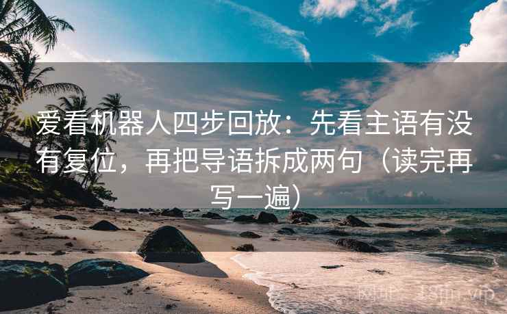 爱看机器人四步回放:先看主语有没有复位,再把导语拆成两句(读完再写一遍) 爱看机器人四步回放:先看主语有没有复位,再把导语拆成两句(读完再写一遍)