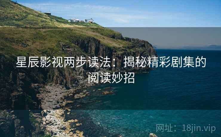星辰影视两步读法:揭秘精彩剧集的阅读妙招 星辰影视两步读法:揭秘精彩剧集的阅读妙招