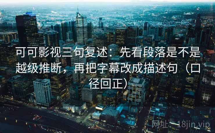 可可影视三句复述:先看段落是不是越级推断,再把字幕改成描述句(口径回正) 可可影视三句复述:先看段落是不是越级推断,再把字幕改成描述句(口径回正)