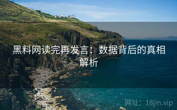 黑料网读完再发言:数据背后的真相解析 黑料网读完再发言:数据背后的真相解析