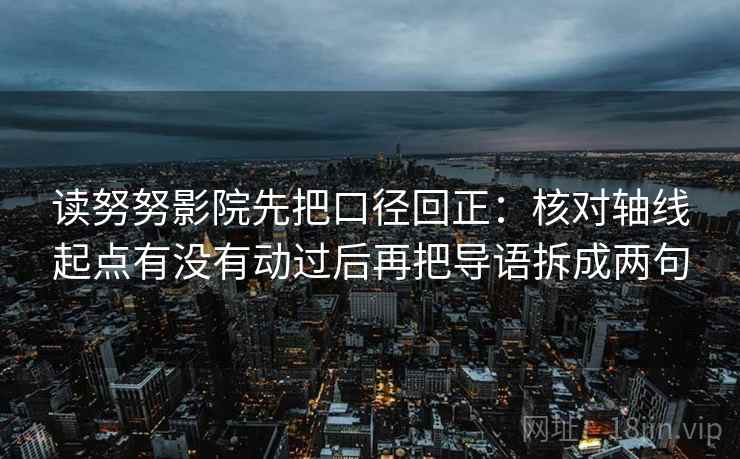 读努努影院先把口径回正:核对轴线起点有没有动过后再把导语拆成两句 读努努影院先把口径回正:核对轴线起点有没有动过后再把导语拆成两句