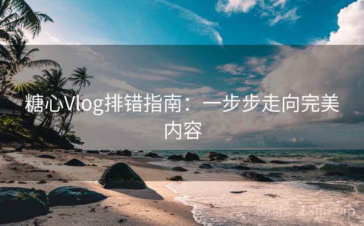 糖心Vlog排错指南：一步步走向完美内容