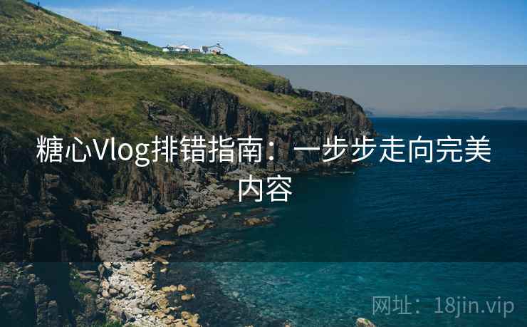 糖心Vlog排错指南：一步步走向完美内容