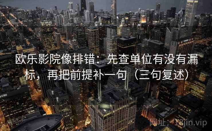 欧乐影院像排错:先查单位有没有漏标,再把前提补一句(三句复述) 欧乐影院像排错:先查单位有没有漏标,再把前提补一句(三句复述)