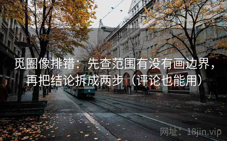 觅圈像排错:先查范围有没有画边界,再把结论拆成两步(评论也能用) 觅圈像排错:先查范围有没有画边界,再把结论拆成两步(评论也能用)