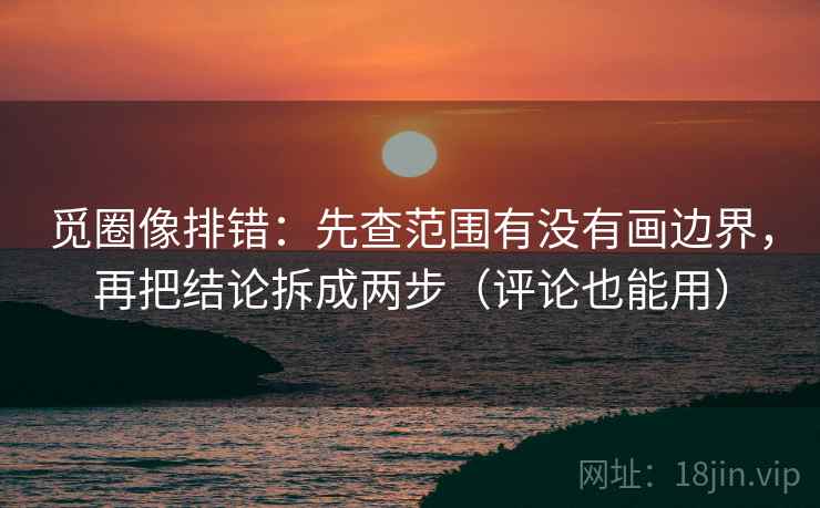 觅圈像排错:先查范围有没有画边界,再把结论拆成两步(评论也能用) 觅圈像排错:先查范围有没有画边界,再把结论拆成两步(评论也能用)