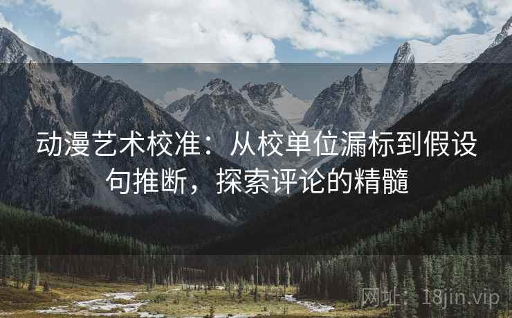 动漫艺术校准:从校单位漏标到假设句推断,探索评论的精髓 动漫艺术校准:从校单位漏标到假设句推断,探索评论的精髓