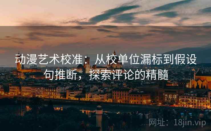 动漫艺术校准:从校单位漏标到假设句推断,探索评论的精髓 动漫艺术校准:从校单位漏标到假设句推断,探索评论的精髓