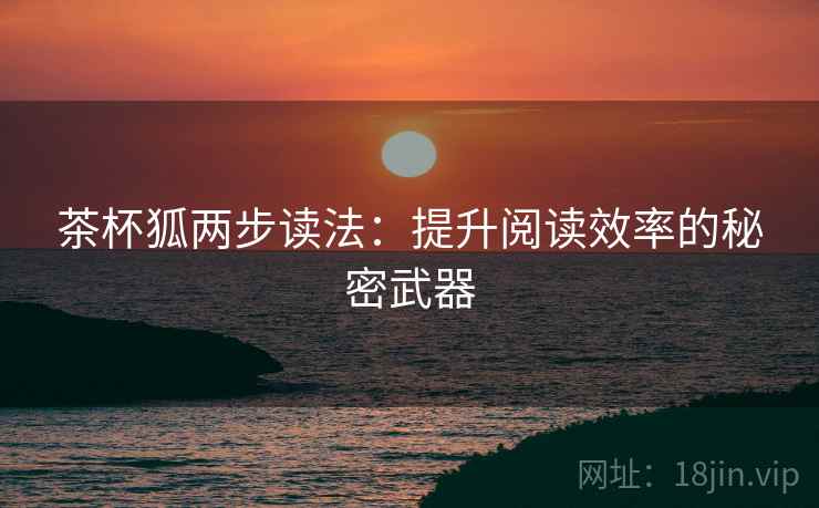 茶杯狐两步读法:提升阅读效率的秘密武器 茶杯狐两步读法:提升阅读效率的秘密武器