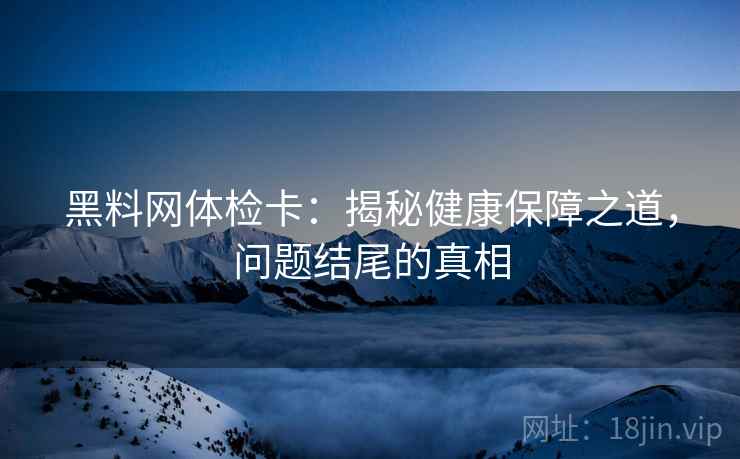 黑料网体检卡：揭秘健康保障之道，问题结尾的真相