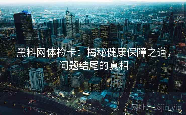 黑料网体检卡：揭秘健康保障之道，问题结尾的真相