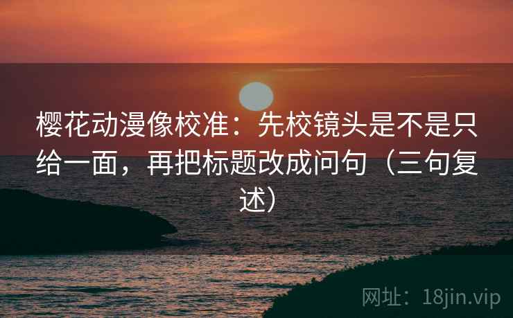 樱花动漫像校准:先校镜头是不是只给一面,再把标题改成问句(三句复述) 樱花动漫像校准:先校镜头是不是只给一面,再把标题改成问句(三句复述)