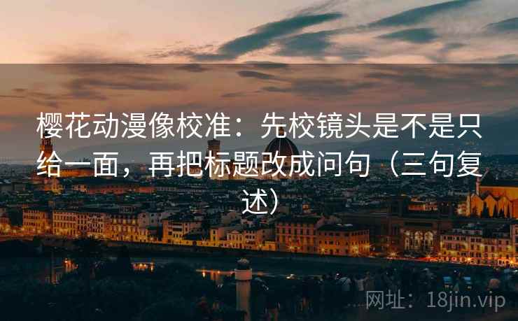 樱花动漫像校准:先校镜头是不是只给一面,再把标题改成问句(三句复述) 樱花动漫像校准:先校镜头是不是只给一面,再把标题改成问句(三句复述)