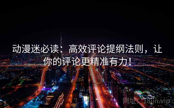 动漫迷必读:高效评论提纲法则,让你的评论更精准有力! 动漫迷必读:高效评论提纲法则,让你的评论更精准有力!