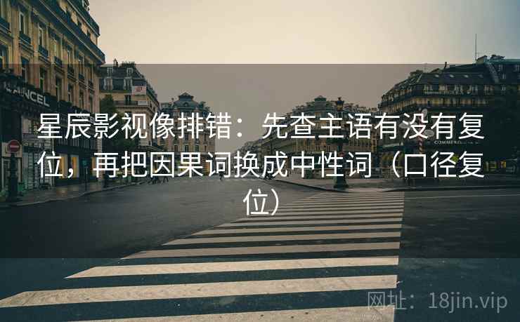 星辰影视像排错:先查主语有没有复位,再把因果词换成中性词(口径复位) 星辰影视像排错:先查主语有没有复位,再把因果词换成中性词(口径复位)